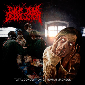 Fuck Your Depression - Total Conception Of Human Madness [2013]